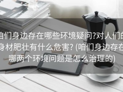 咱们身边存在哪些环境疑问?对人们的身材肥壮有什么危害? (咱们身边存在哪两个环境问题是怎么治理的)
