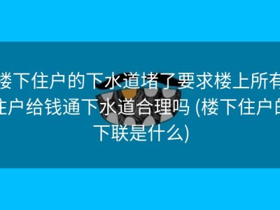 楼下住户的下水道堵了要求楼上所有住户给钱通下水道合理吗 (楼下住户的下联是什么)
