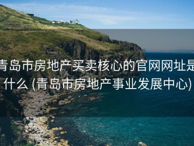 青岛市房地产买卖核心的官网网址是什么 (青岛市房地产事业发展中心)