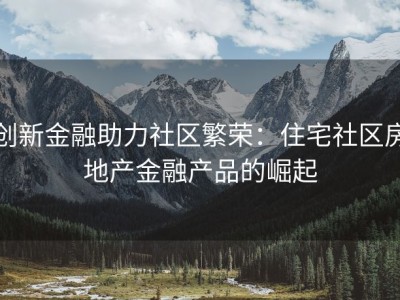 创新金融助力社区繁荣：住宅社区房地产金融产品的崛起