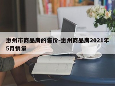 惠州市商品房的售价-惠州商品房2021年5月销量
