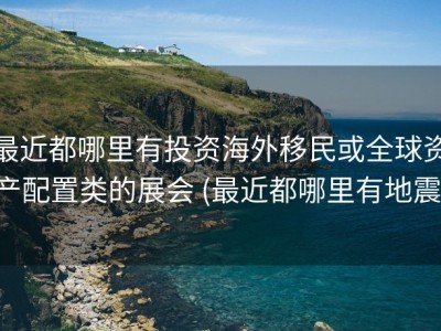 最近都哪里有投资海外移民或全球资产配置类的展会 (最近都哪里有地震)