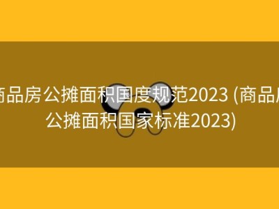 商品房公摊面积国度规范2023 (商品房公摊面积国家标准2023)