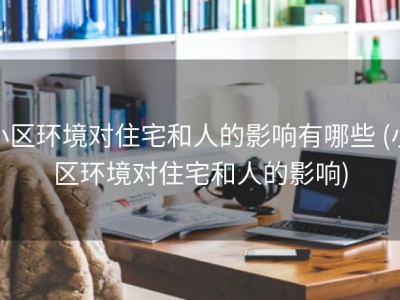 小区环境对住宅和人的影响有哪些 (小区环境对住宅和人的影响)