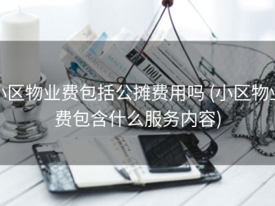 小区物业费包括公摊费用吗 (小区物业费包含什么服务内容)