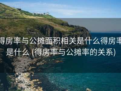 得房率与公摊面积相关是什么得房率是什么 (得房率与公摊率的关系)