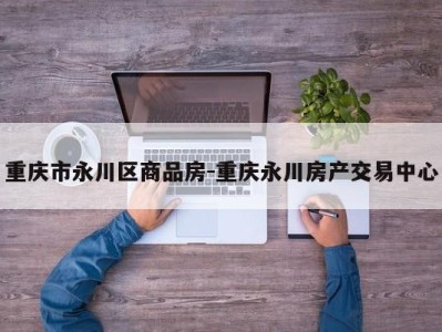 重庆市永川区商品房-重庆永川房产交易中心