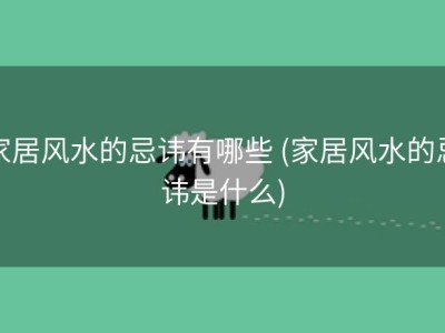 家居风水的忌讳有哪些 (家居风水的忌讳是什么)