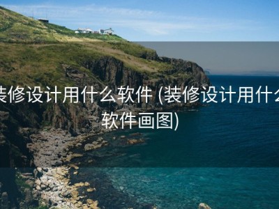 装修设计用什么软件 (装修设计用什么软件画图)