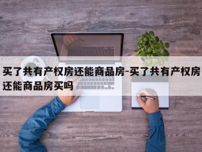 买了共有产权房还能商品房-买了共有产权房还能商品房买吗