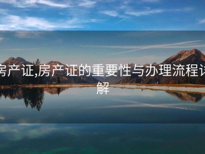 房产证,房产证的重要性与办理流程详解