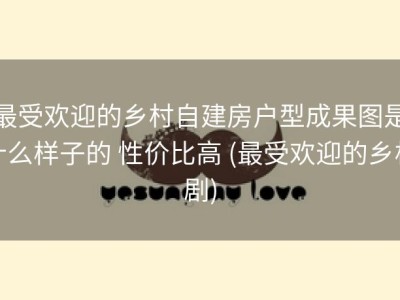 最受欢迎的乡村自建房户型成果图是什么样子的 性价比高 (最受欢迎的乡村剧)