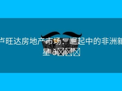 卢旺达房地产市场：崛起中的非洲新星 🌟