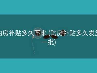 购房补贴多久下来 (购房补贴多久发放一批)