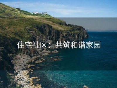 住宅社区：共筑和谐家园