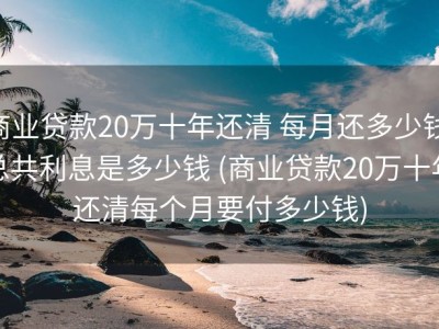 商业贷款20万十年还清 每月还多少钱 总共利息是多少钱 (商业贷款20万十年还清每个月要付多少钱)