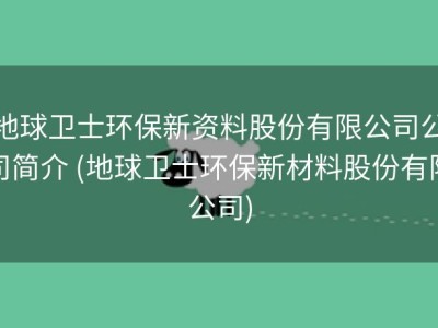 地球卫士环保新资料股份有限公司公司简介 (地球卫士环保新材料股份有限公司)