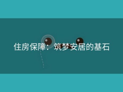 住房保障：筑梦安居的基石