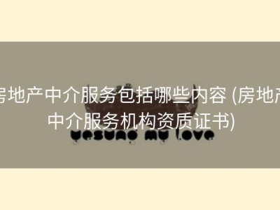 房地产中介服务包括哪些内容 (房地产中介服务机构资质证书)