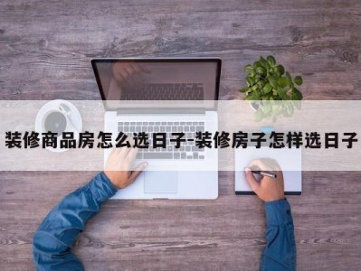 装修商品房怎么选日子-装修房子怎样选日子