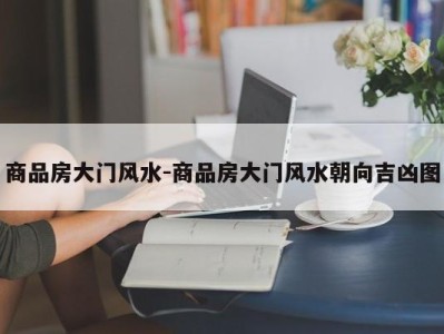 商品房大门风水-商品房大门风水朝向吉凶图