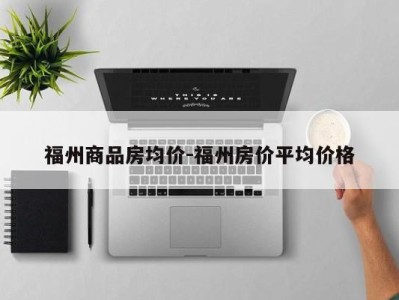 福州商品房均价-福州房价平均价格