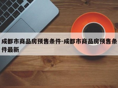 成都市商品房预售条件-成都市商品房预售条件最新