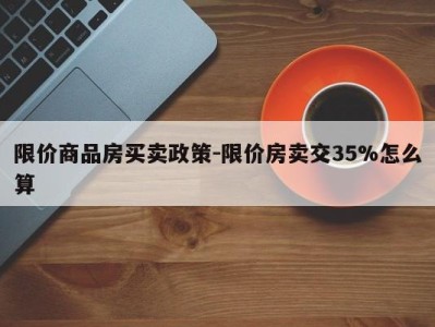 限价商品房买卖政策-限价房卖交35%怎么算