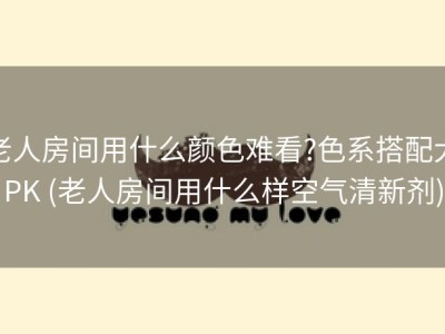 老人房间用什么颜色难看?色系搭配大PK (老人房间用什么样空气清新剂)