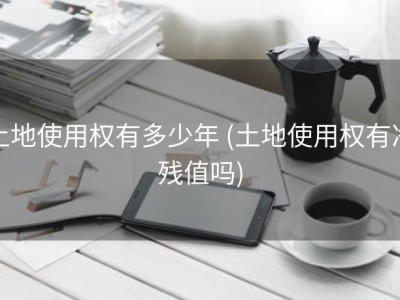 土地使用权有多少年 (土地使用权有净残值吗)