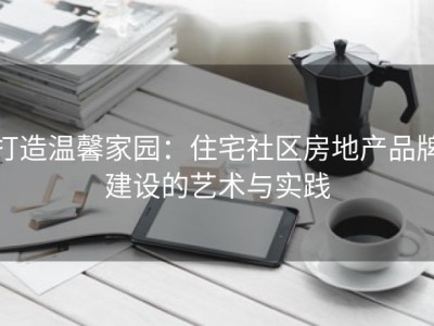 打造温馨家园：住宅社区房地产品牌建设的艺术与实践