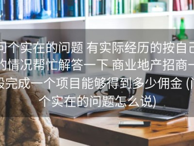问个实在的问题 有实际经历的按自己的情况帮忙解答一下 商业地产招商一般完成一个项目能够得到多少佣金 (问个实在的问题怎么说)