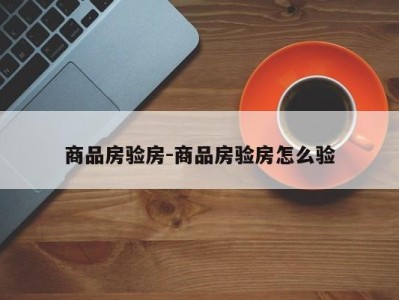 商品房验房-商品房验房怎么验