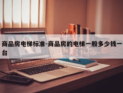 商品房电梯标准-商品房的电梯一般多少钱一台