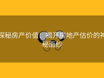 探秘房产价值：揭开房地产估价的神秘面纱