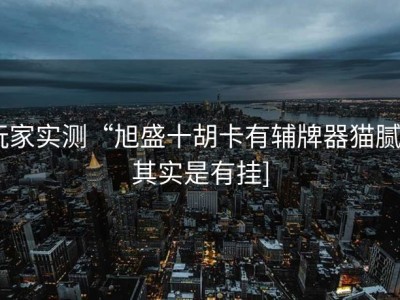 玩家实测“旭盛十胡卡有辅牌器猫腻,[其实是有挂]