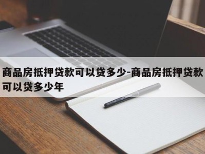商品房抵押贷款可以贷多少-商品房抵押贷款可以贷多少年