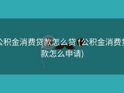 公积金消费贷款怎么贷 (公积金消费贷款怎么申请)