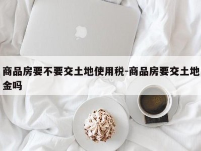商品房要不要交土地使用税-商品房要交土地金吗