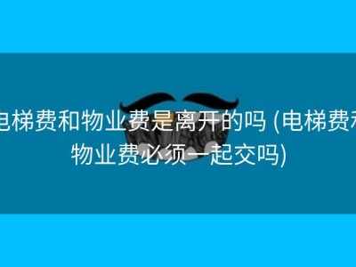 电梯费和物业费是离开的吗 (电梯费和物业费必须一起交吗)
