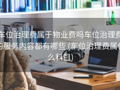 车位治理费属于物业费吗车位治理费的服务内容都有哪些 (车位治理费属什么科目)