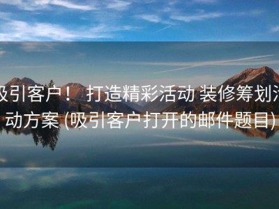 吸引客户！ 打造精彩活动 装修筹划活动方案 (吸引客户打开的邮件题目)