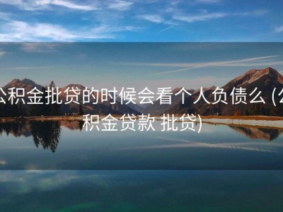 公积金批贷的时候会看个人负债么 (公积金贷款 批贷)