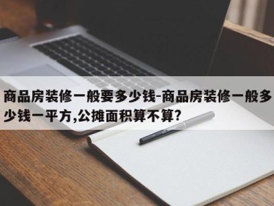 商品房装修一般要多少钱-商品房装修一般多少钱一平方,公摊面积算不算?