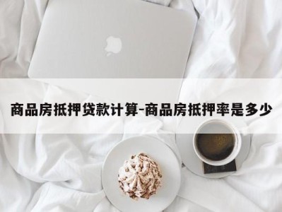 商品房抵押贷款计算-商品房抵押率是多少