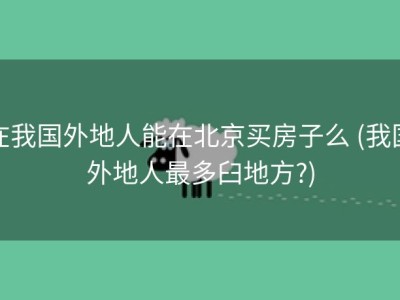 在我国外地人能在北京买房子么 (我国外地人最多臼地方?)