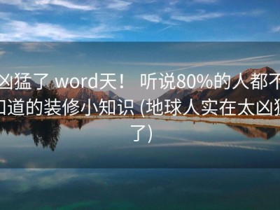 凶猛了 word天！ 听说80%的人都不知道的装修小知识 (地球人实在太凶猛了)