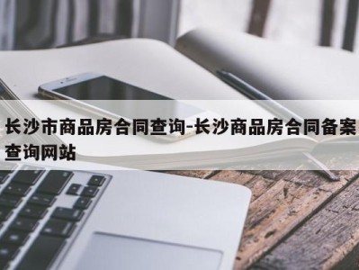 长沙市商品房合同查询-长沙商品房合同备案查询网站