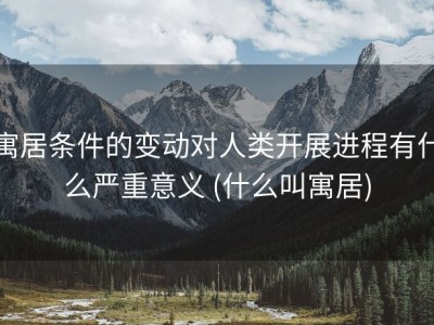 寓居条件的变动对人类开展进程有什么严重意义 (什么叫寓居)