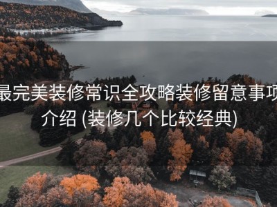 最完美装修常识全攻略装修留意事项介绍 (装修几个比较经典)